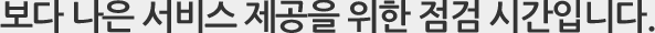 보다 나은 서비스 제공을 위한 점검 시간입니다.